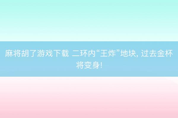麻将胡了游戏下载 二环内“王炸”地块, 过去金杯将变身!