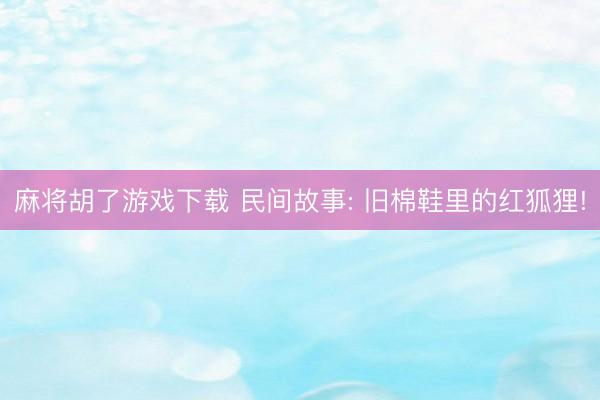 麻将胡了游戏下载 民间故事: 旧棉鞋里的红狐狸!