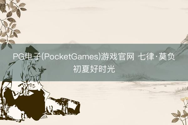 PG电子(PocketGames)游戏官网 七律·莫负初夏好时光