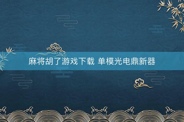 麻将胡了游戏下载 单模光电鼎新器