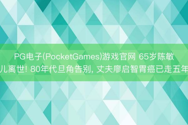 PG电子(PocketGames)游戏官网 65岁陈敏儿离世! 80年代旦角告别， 丈夫廖启智胃癌已走五年