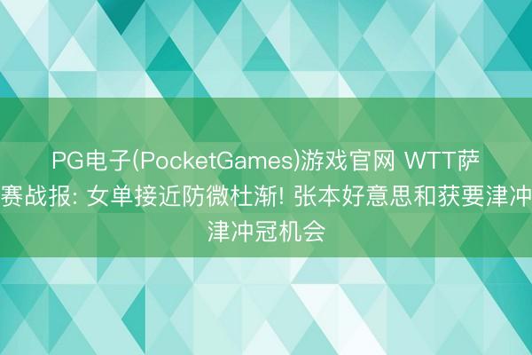 PG电子(PocketGames)游戏官网 WTT萨格勒布赛战报: 女单接近防微杜渐! 张本好意思和获要津冲冠机会