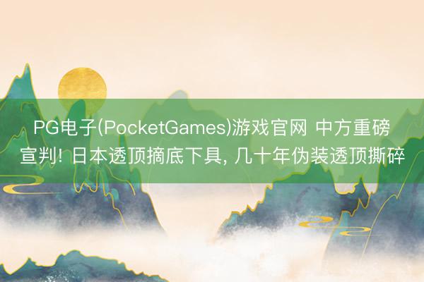 PG电子(PocketGames)游戏官网 中方重磅宣判! 日本透顶摘底下具， 几十年伪装透顶撕碎