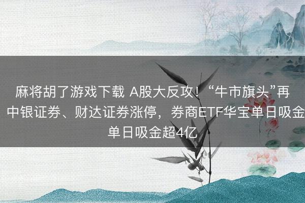 麻将胡了游戏下载 A股大反攻!“牛市旗头”再发力,中银证券、财达证券涨停,券商ETF华宝单日吸金超4亿