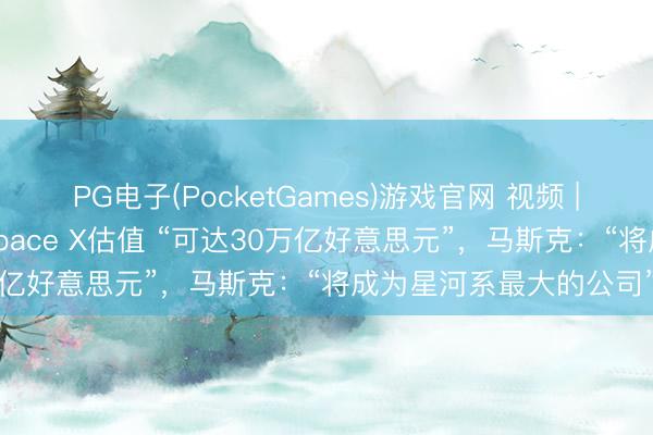 PG电子(PocketGames)游戏官网 视频 | 马斯克转发巴伦推测Space X估值 “可达30万亿好意思元”,马斯克:“将成为星河系最大的公司”