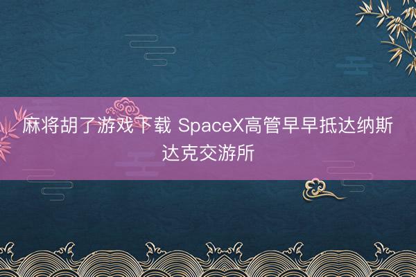 麻将胡了游戏下载 SpaceX高管早早抵达纳斯达克交游所