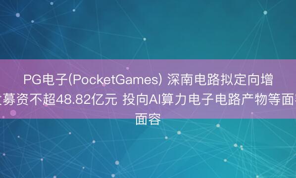 PG电子(PocketGames) 深南电路拟定向增发募资不超48.82亿元 投向AI算力电子电路产物等面容
