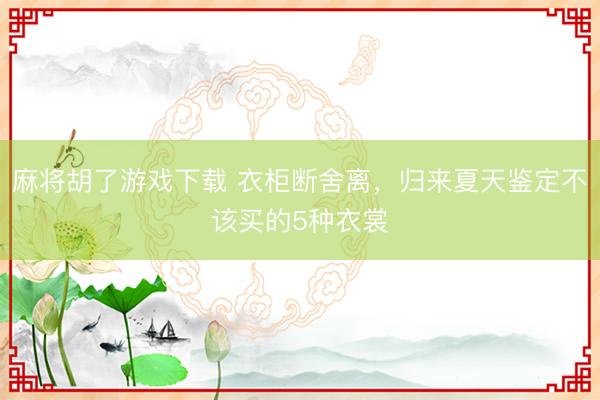 麻将胡了游戏下载 衣柜断舍离，归来夏天鉴定不该买的5种衣裳