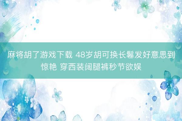 麻将胡了游戏下载 48岁胡可换长鬈发好意思到惊艳 穿西装阔腿裤秒节欲娱