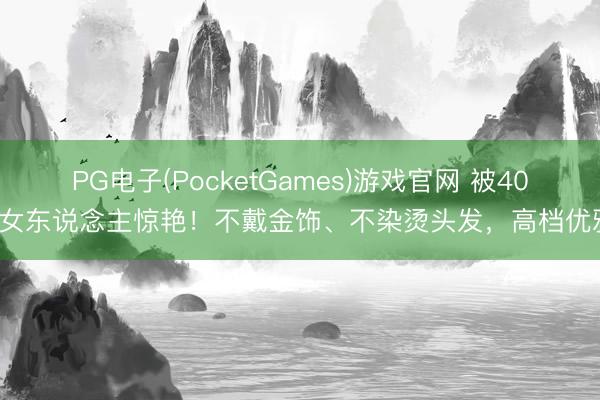 PG电子(PocketGames)游戏官网 被40+女东说念主惊艳！不戴金饰、不染烫头发，高档优雅