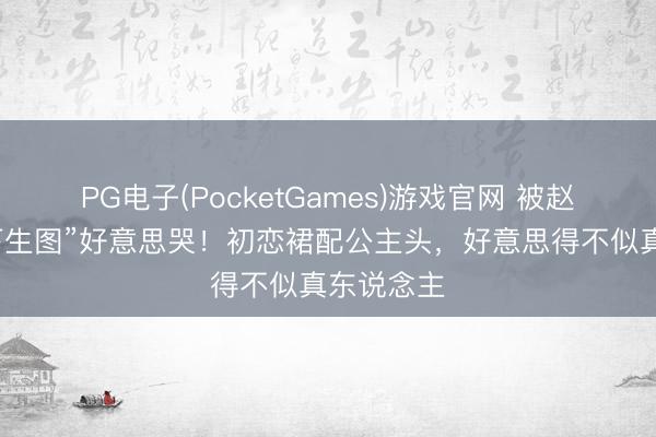 PG电子(PocketGames)游戏官网 被赵露丝“线下生图”好意思哭！初恋裙配公主头，好意思得不似真东说念主