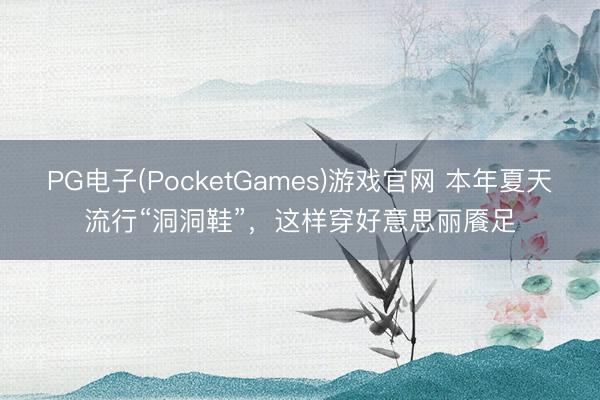 PG电子(PocketGames)游戏官网 本年夏天流行“洞洞鞋”，这样穿好意思丽餍足