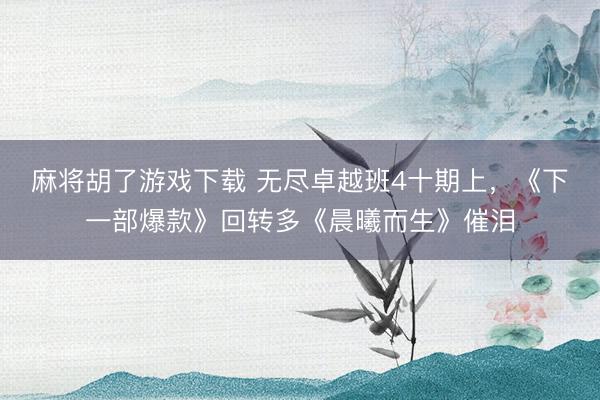 麻将胡了游戏下载 无尽卓越班4十期上,《下一部爆款》回转多《晨曦而生》催泪