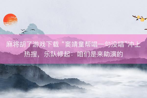 麻将胡了游戏下载 “窦靖童帮唱一句没唱”冲上热搜,乐队修起:咱们是来助演的