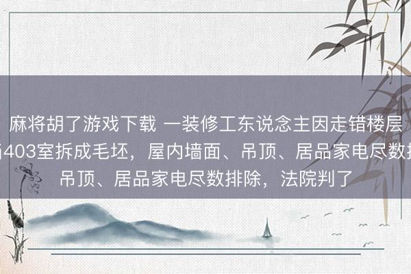 麻将胡了游戏下载 一装修工东说念主因走错楼层，误将303室当403室拆成毛坯，屋内墙面、吊顶、居品家电尽数排除，法院判了