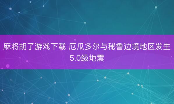 麻将胡了游戏下载 厄瓜多尔与秘鲁边境地区发生5.0级地震