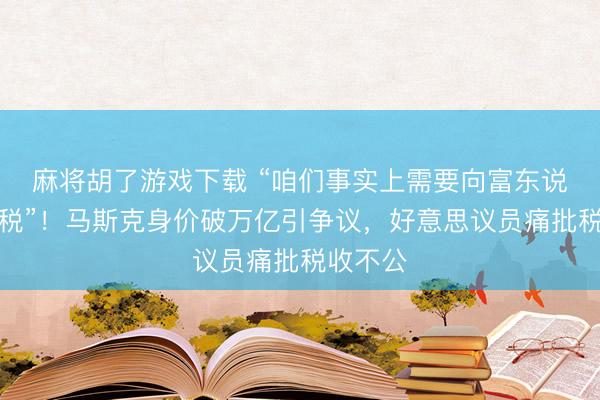 麻将胡了游戏下载 “咱们事实上需要向富东说念主纳税”！马斯克身价破万亿引争议，好意思议员痛批税收不公