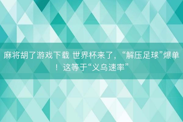 麻将胡了游戏下载 世界杯来了，“解压足球”爆单！这等于“义乌速率”