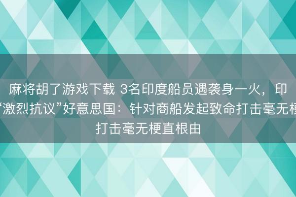 麻将胡了游戏下载 3名印度船员遇袭身一火，印度外长“激烈抗议”好意思国：针对商船发起致命打击毫无梗直根由