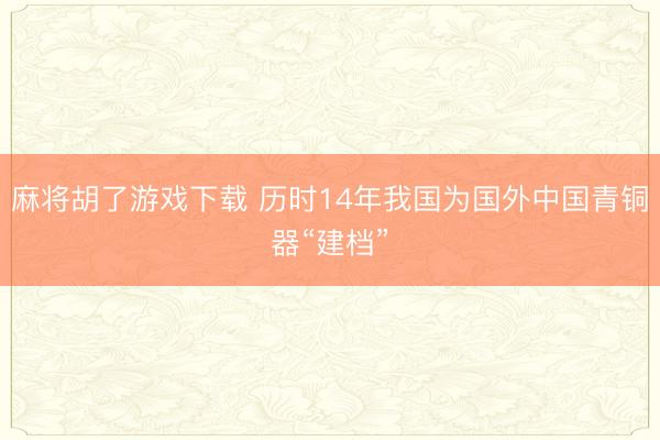 麻将胡了游戏下载 历时14年我国为国外中国青铜器“建档”