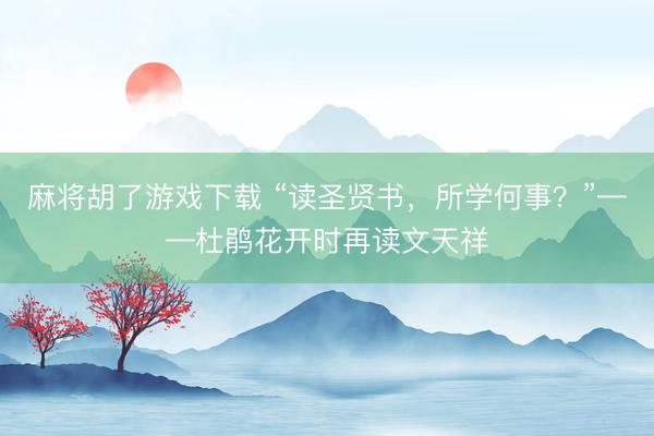 麻将胡了游戏下载 “读圣贤书，所学何事？”——杜鹃花开时再读文天祥