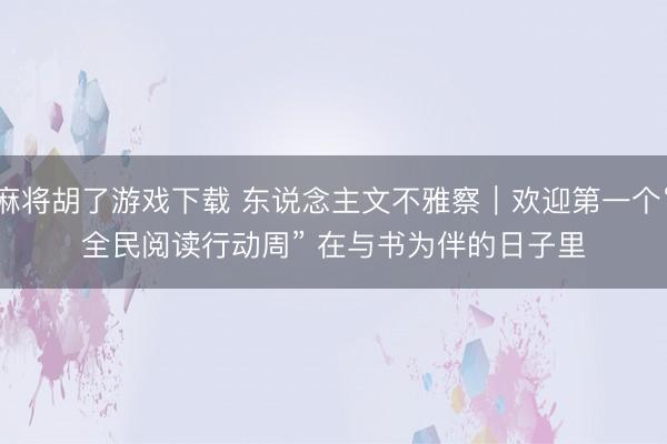 麻将胡了游戏下载 东说念主文不雅察｜欢迎第一个“全民阅读行动周” 在与书为伴的日子里