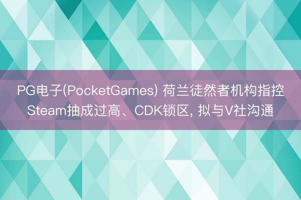 PG电子(PocketGames) 荷兰徒然者机构指控Steam抽成过高、CDK锁区， 拟与V社沟通