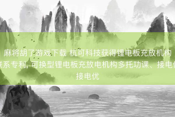 麻将胡了游戏下载 杭可科技获得锂电板充放机构联系专利， 可换型锂电板充放电机构多托功课、接电优