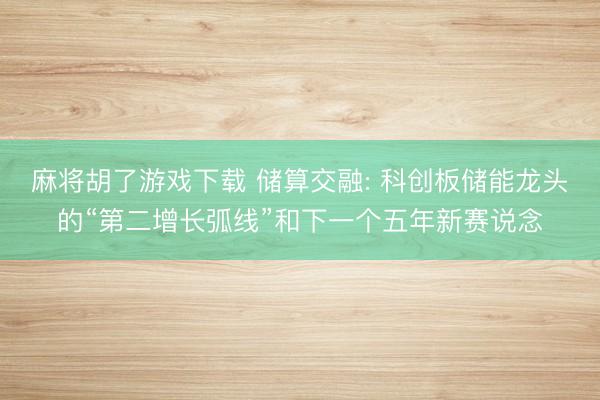 麻将胡了游戏下载 储算交融: 科创板储能龙头的“第二增长弧线”和下一个五年新赛说念
