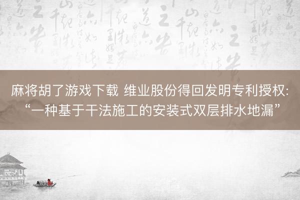 麻将胡了游戏下载 维业股份得回发明专利授权: “一种基于干法施工的安装式双层排水地漏”