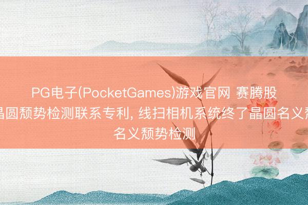 PG电子(PocketGames)游戏官网 赛腾股份请求晶圆颓势检测联系专利， 线扫相机系统终了晶圆名义颓势检测