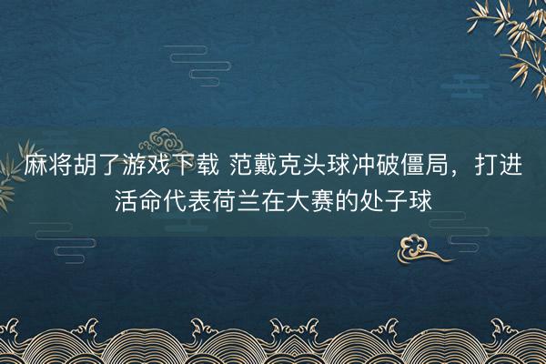 麻将胡了游戏下载 范戴克头球冲破僵局，打进活命代表荷兰在大赛的处子球