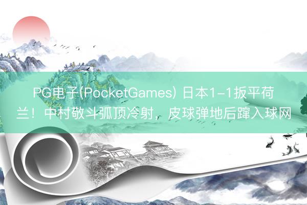 PG电子(PocketGames) 日本1-1扳平荷兰！中村敬斗弧顶冷射，皮球弹地后蹿入球网