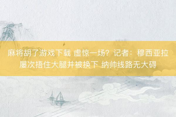 麻将胡了游戏下载 虚惊一场？记者：穆西亚拉屡次捂住大腿并被换下 纳帅线路无大碍