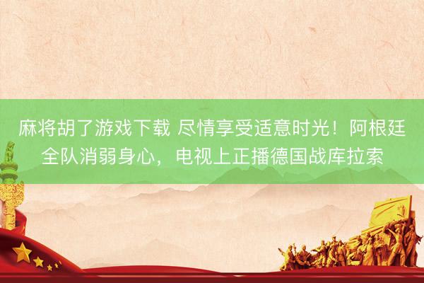 麻将胡了游戏下载 尽情享受适意时光！阿根廷全队消弱身心，电视上正播德国战库拉索