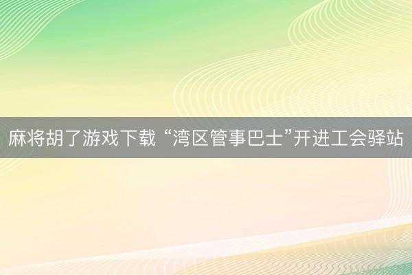 麻将胡了游戏下载 “湾区管事巴士”开进工会驿站