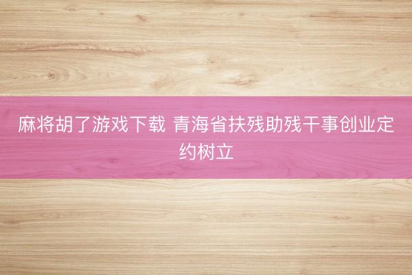 麻将胡了游戏下载 青海省扶残助残干事创业定约树立
