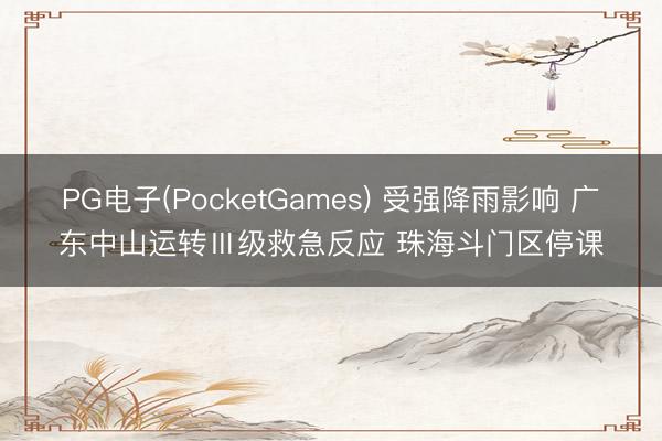 PG电子(PocketGames) 受强降雨影响 广东中山运转Ⅲ级救急反应 珠海斗门区停课