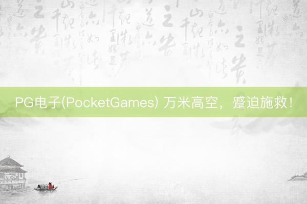 PG电子(PocketGames) 万米高空，蹙迫施救！