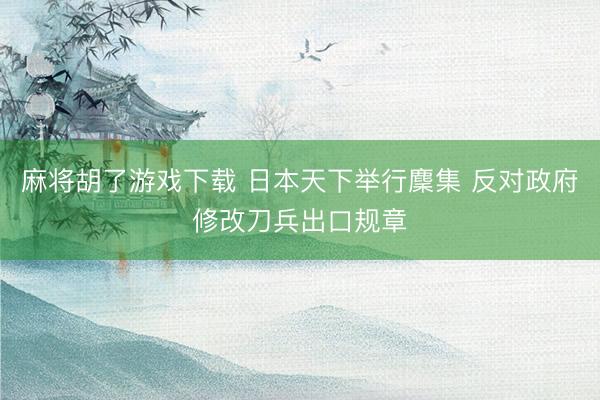 麻将胡了游戏下载 日本天下举行麇集 反对政府修改刀兵出口规章