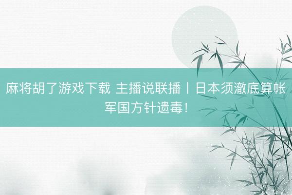 麻将胡了游戏下载 主播说联播丨日本须澈底算帐军国方针遗毒！