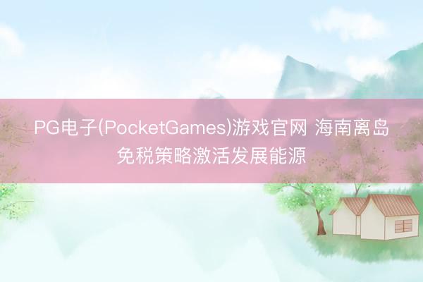 PG电子(PocketGames)游戏官网 海南离岛免税策略激活发展能源