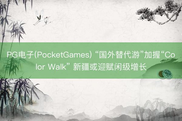 PG电子(PocketGames) “国外替代游”加握“Color Walk” 新疆或迎赋闲级增长