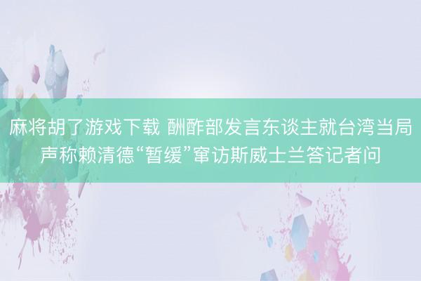 麻将胡了游戏下载 酬酢部发言东谈主就台湾当局声称赖清德“暂缓”窜访斯威士兰答记者问