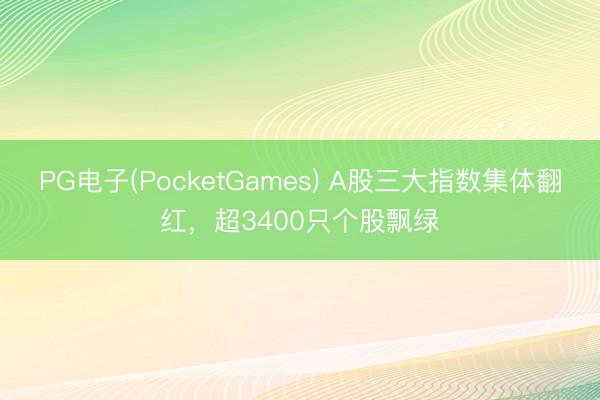 PG电子(PocketGames) A股三大指数集体翻红,超3400只个股飘绿