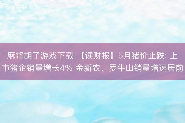 麻将胡了游戏下载 【读财报】5月猪价止跌: 上市猪企销量增长4% 金新农、罗牛山销量增速居前