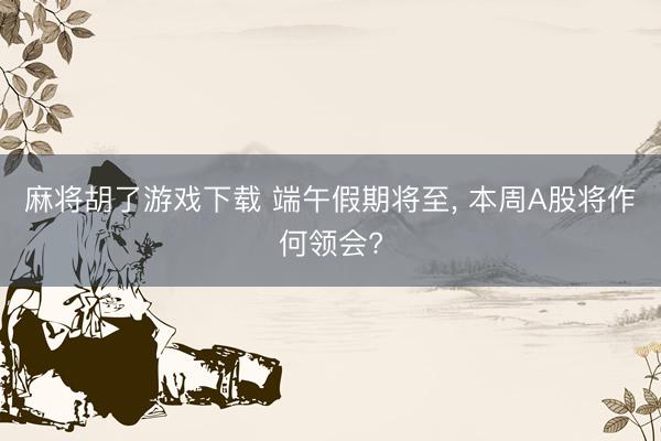 麻将胡了游戏下载 端午假期将至， 本周A股将作何领会?