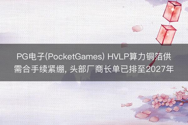 PG电子(PocketGames) HVLP算力铜箔供需合手续紧绷， 头部厂商长单已排至2027年