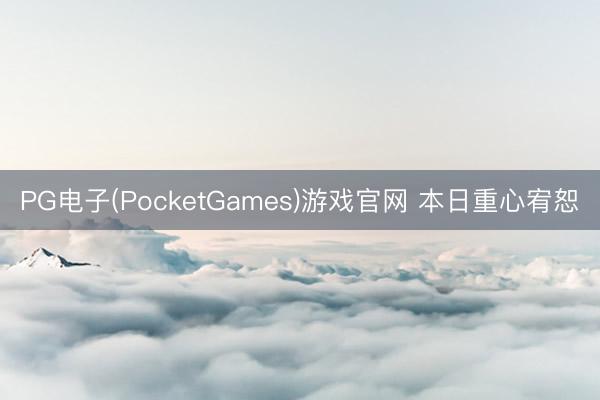 PG电子(PocketGames)游戏官网 本日重心宥恕
