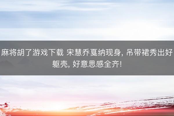 麻将胡了游戏下载 宋慧乔戛纳现身, 吊带裙秀出好躯壳, 好意思感全齐!